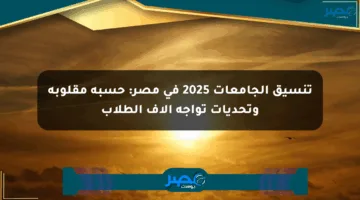تنسيق الجامعات 2025 في مصر: حسبة مقلوبة وتحديات تواجه آلاف الطلاب